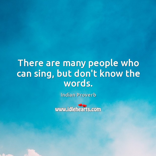 There are many people who can sing, but don’t know the words. Indian Proverbs Image