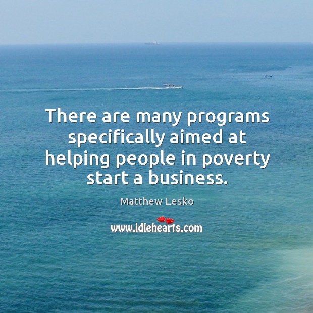 There are many programs specifically aimed at helping people in poverty start a business. Matthew Lesko Picture Quote