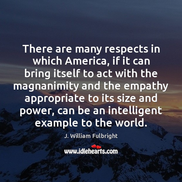 There are many respects in which America, if it can bring itself J. William Fulbright Picture Quote