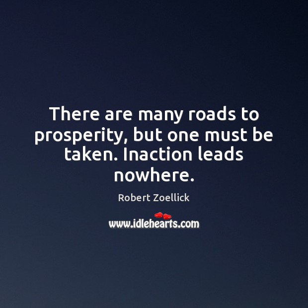 There are many roads to prosperity, but one must be taken. Inaction leads nowhere. Robert Zoellick Picture Quote