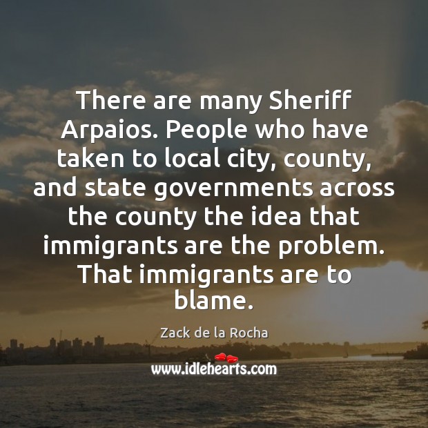 There are many Sheriff Arpaios. People who have taken to local city, Zack de la Rocha Picture Quote