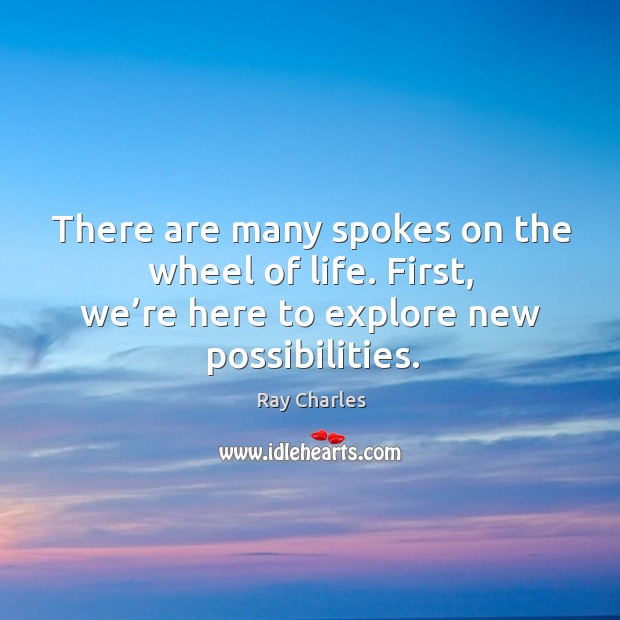 There are many spokes on the wheel of life. First, we’re here to explore new possibilities. Image
