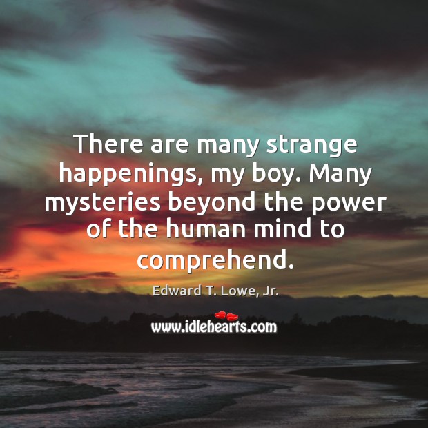 There are many strange happenings, my boy. Many mysteries beyond the power Image