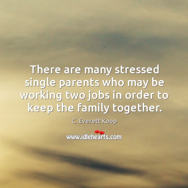 There are many stressed single parents who may be working two jobs in order to keep the family together. C. Everett Koop Picture Quote