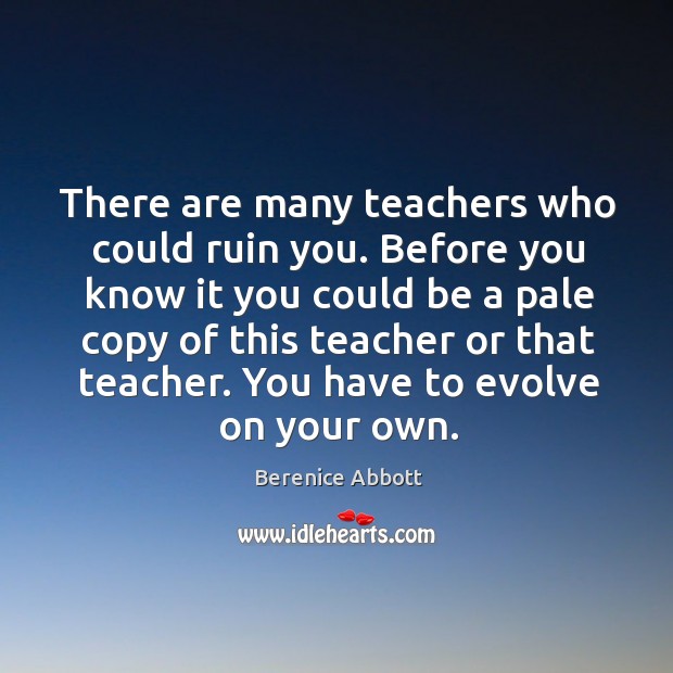 There are many teachers who could ruin you. Berenice Abbott Picture Quote