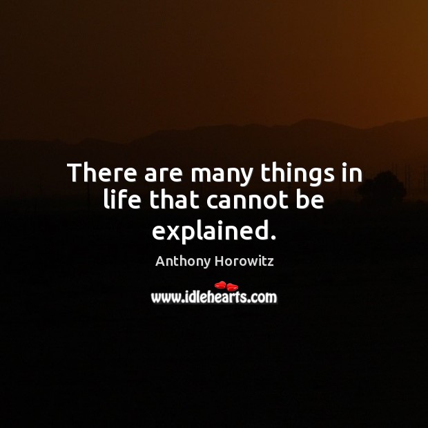 There are many things in life that cannot be explained. Anthony Horowitz Picture Quote