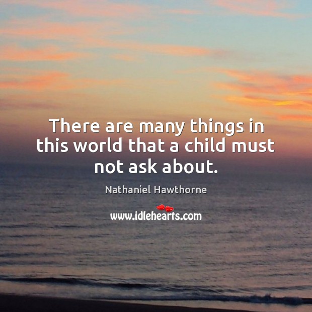 There are many things in this world that a child must not ask about. Nathaniel Hawthorne Picture Quote