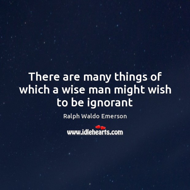 There are many things of which a wise man might wish to be ignorant Image
