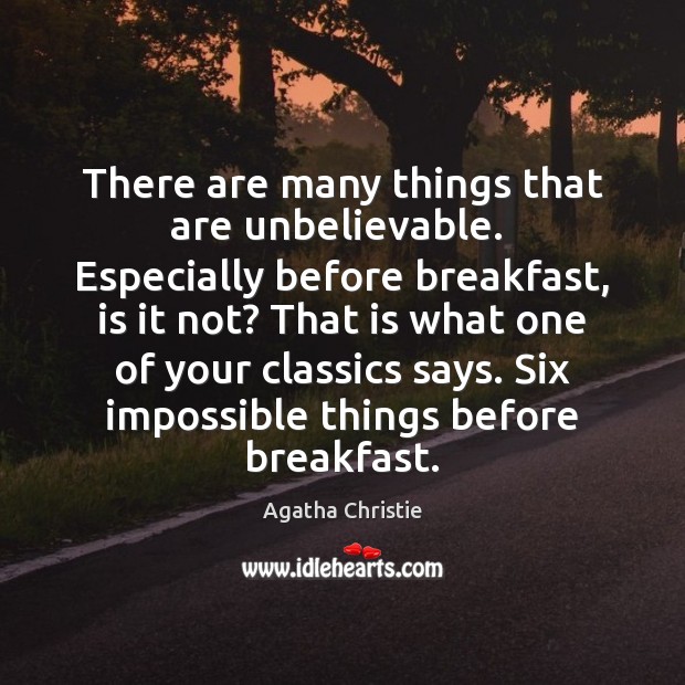 There are many things that are unbelievable.  Especially before breakfast, is it Agatha Christie Picture Quote