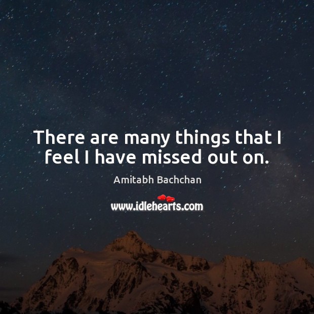 There are many things that I feel I have missed out on. Amitabh Bachchan Picture Quote