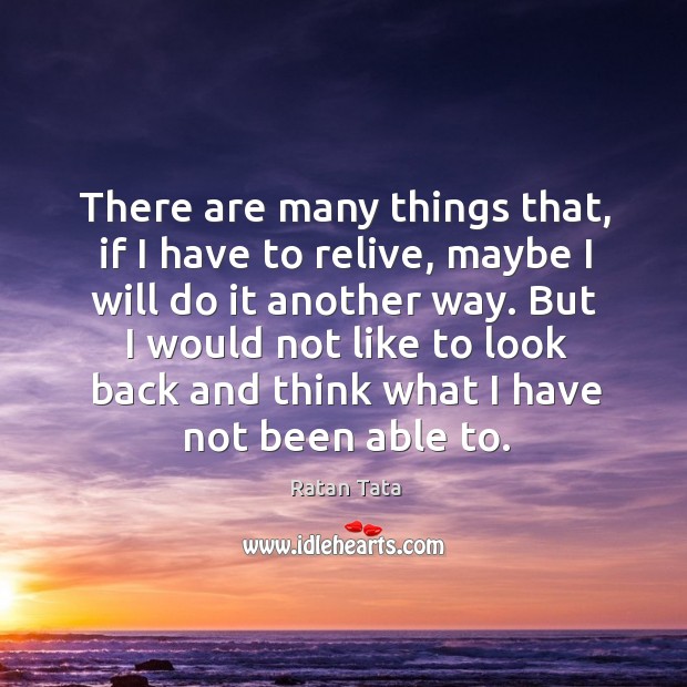 There are many things that, if I have to relive, maybe I Ratan Tata Picture Quote
