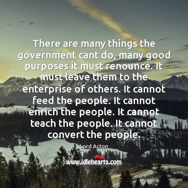There are many things the government cant do, many good purposes it Lord Acton Picture Quote