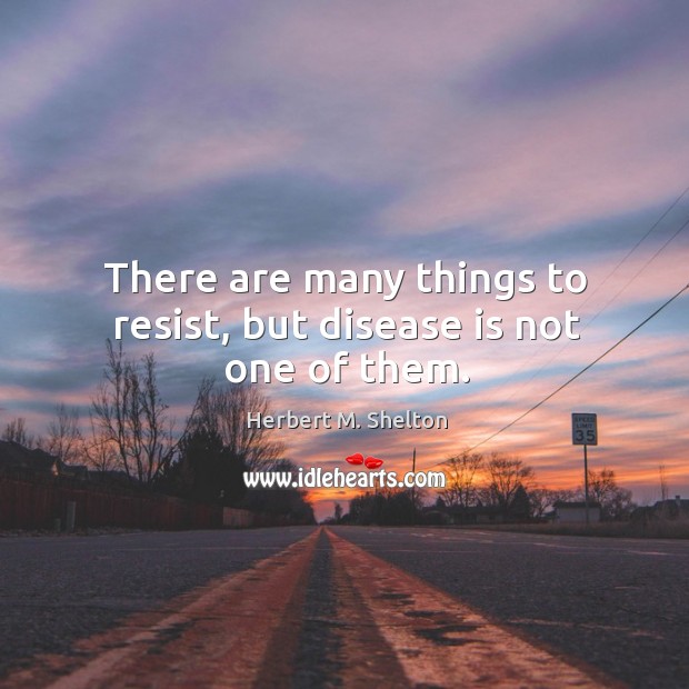 There are many things to resist, but disease is not one of them. Herbert M. Shelton Picture Quote