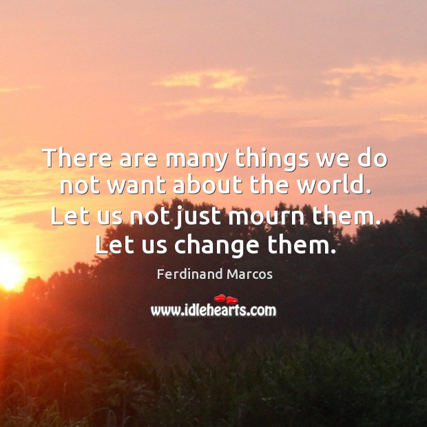There are many things we do not want about the world. Let us not just mourn them. Let us change them. Ferdinand Marcos Picture Quote