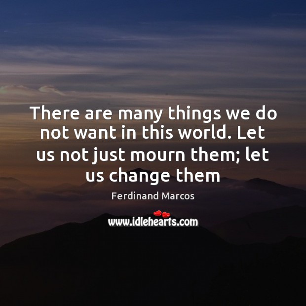 There are many things we do not want in this world. Let Ferdinand Marcos Picture Quote