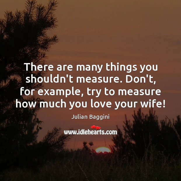 There are many things you shouldn’t measure. Don’t, for example, try to 