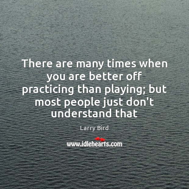 There are many times when you are better off practicing than playing; Larry Bird Picture Quote