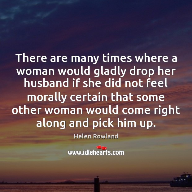 There are many times where a woman would gladly drop her husband Helen Rowland Picture Quote