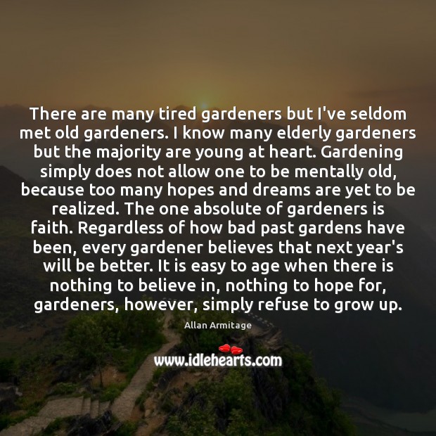 There are many tired gardeners but I’ve seldom met old gardeners. I Image