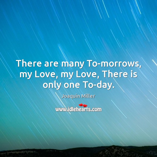 There are many To-morrows, my Love, my Love, There is only one To-day. Joaquin Miller Picture Quote
