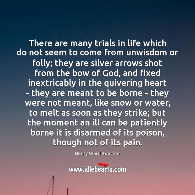 There are many trials in life which do not seem to come 