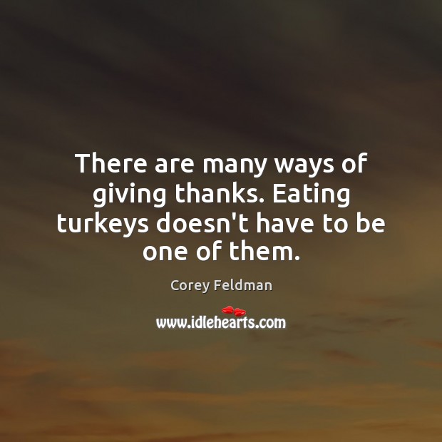 There are many ways of giving thanks. Eating turkeys doesn’t have to be one of them. Corey Feldman Picture Quote