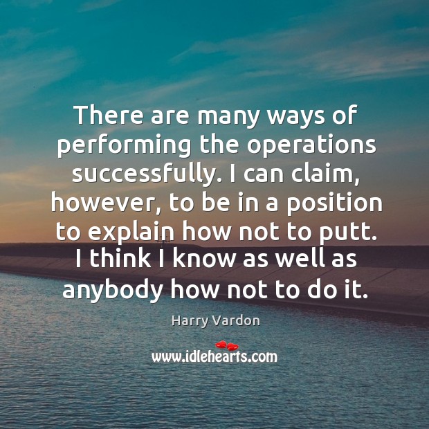 There are many ways of performing the operations successfully. I can claim, Harry Vardon Picture Quote