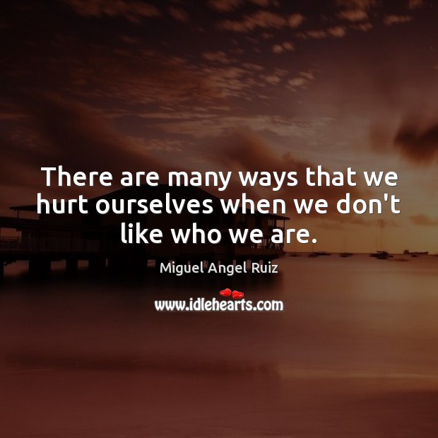 There are many ways that we hurt ourselves when we don’t like who we are. Miguel Angel Ruiz Picture Quote