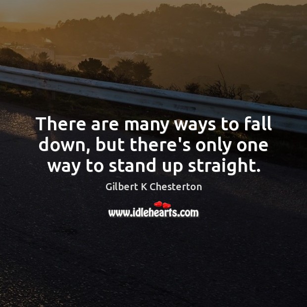 There are many ways to fall down, but there’s only one way to stand up straight. Gilbert K Chesterton Picture Quote