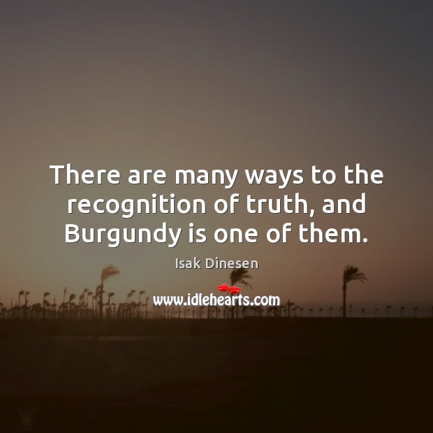 There are many ways to the recognition of truth, and Burgundy is one of them. Isak Dinesen Picture Quote