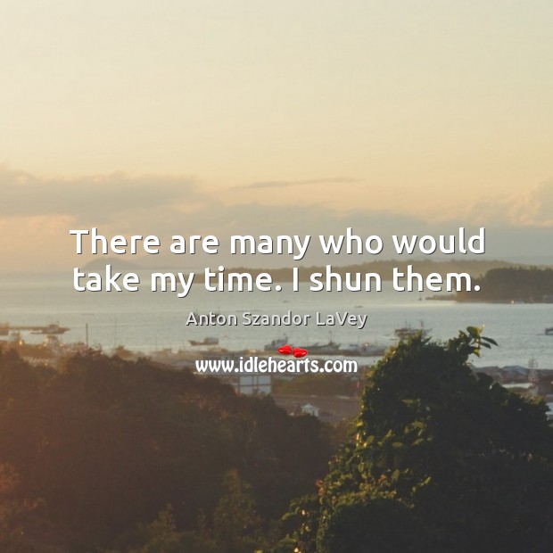 There are many who would take my time. I shun them. Anton Szandor LaVey Picture Quote