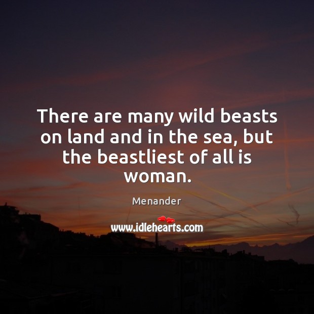 There are many wild beasts on land and in the sea, but the beastliest of all is woman. Menander Picture Quote