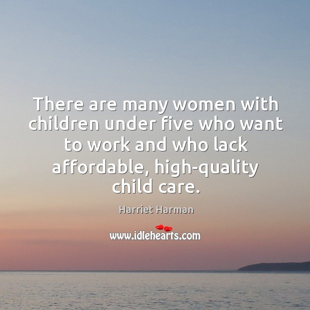 There are many women with children under five who want to work and who lack affordable, high-quality child care. Harriet Harman Picture Quote