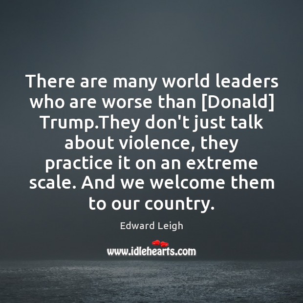 There are many world leaders who are worse than [Donald] Trump.They Edward Leigh Picture Quote