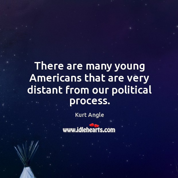 There are many young americans that are very distant from our political process. Kurt Angle Picture Quote