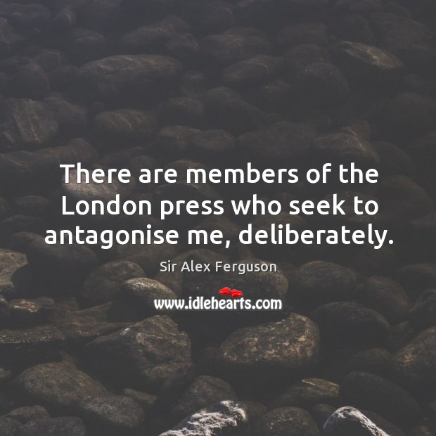 There are members of the london press who seek to antagonise me, deliberately. Sir Alex Ferguson Picture Quote