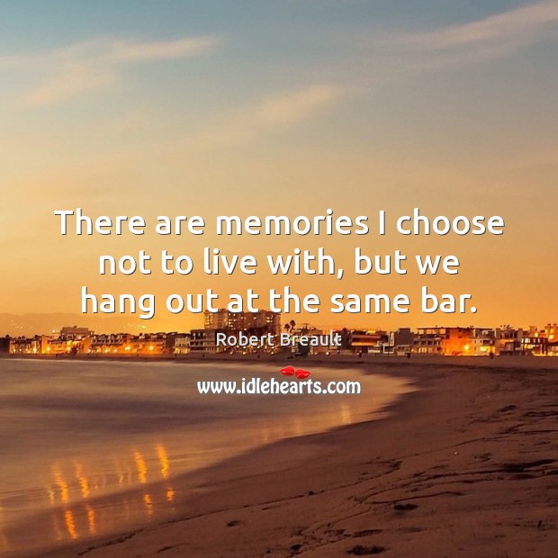 There are memories I choose not to live with, but we hang out at the same bar. Robert Breault Picture Quote