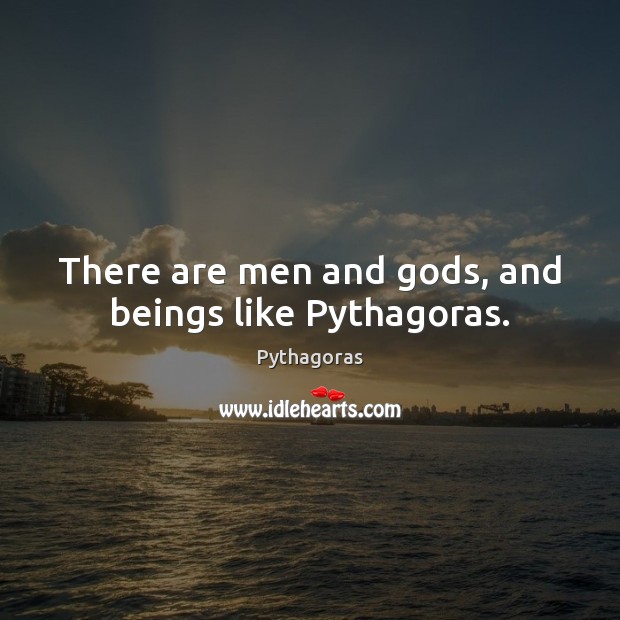 There are men and Gods, and beings like Pythagoras. Image