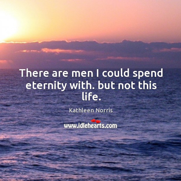 There are men I could spend eternity with. But not this life. Kathleen Norris Picture Quote