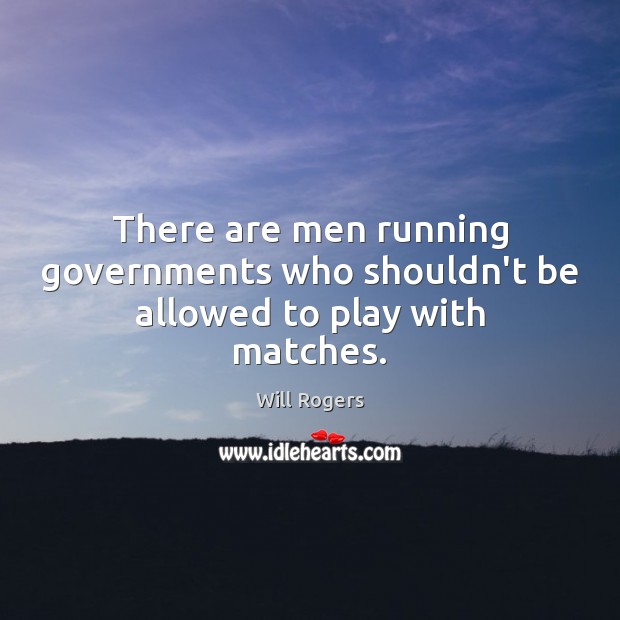 There are men running governments who shouldn’t be allowed to play with matches. Will Rogers Picture Quote