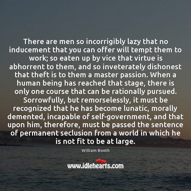There are men so incorrigibly lazy that no inducement that you can William Booth Picture Quote