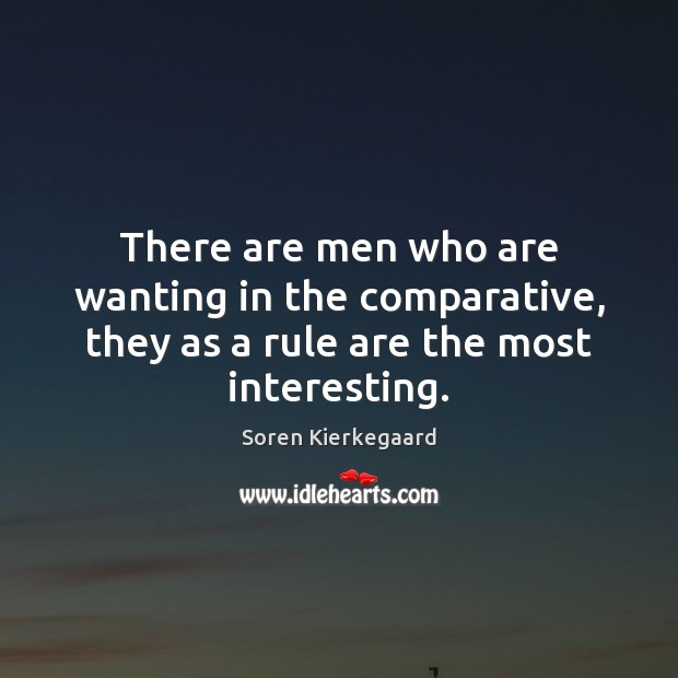 There are men who are wanting in the comparative, they as a rule are the most interesting. Soren Kierkegaard Picture Quote