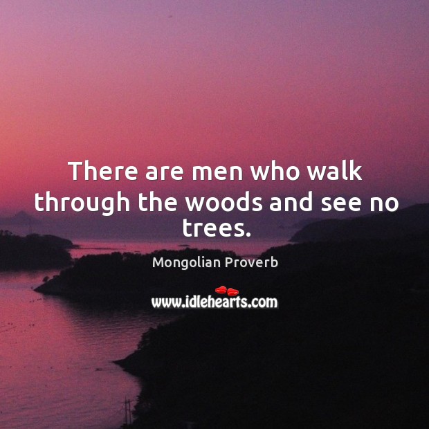 There are men who walk through the woods and see no trees. Mongolian Proverbs Image