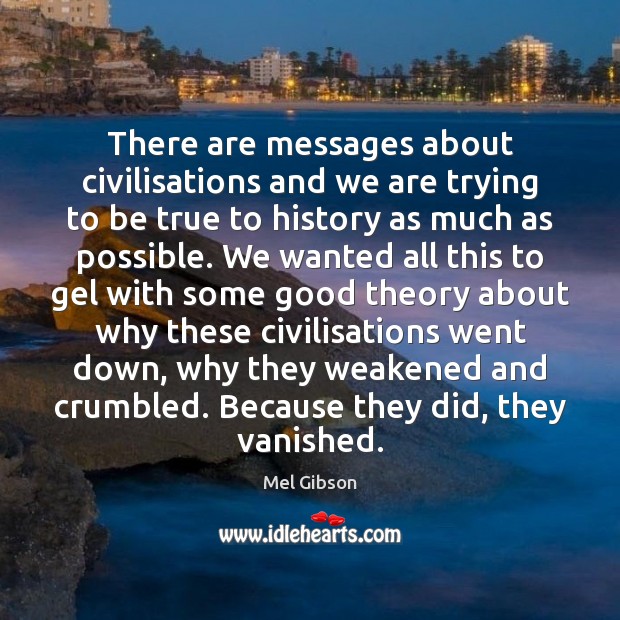 There are messages about civilisations and we are trying to be true Mel Gibson Picture Quote