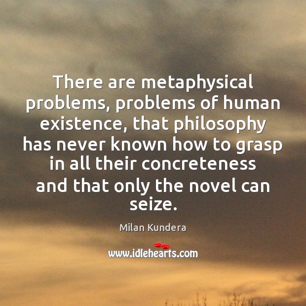 There are metaphysical problems, problems of human existence, that philosophy has never Milan Kundera Picture Quote