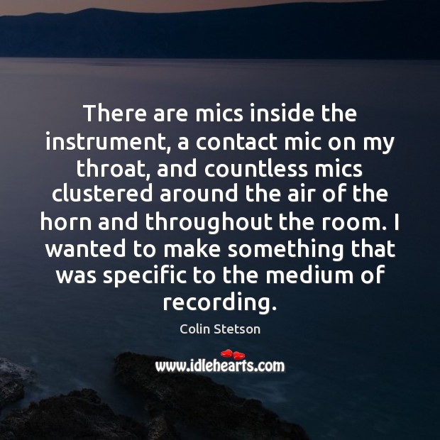 There are mics inside the instrument, a contact mic on my throat, Colin Stetson Picture Quote