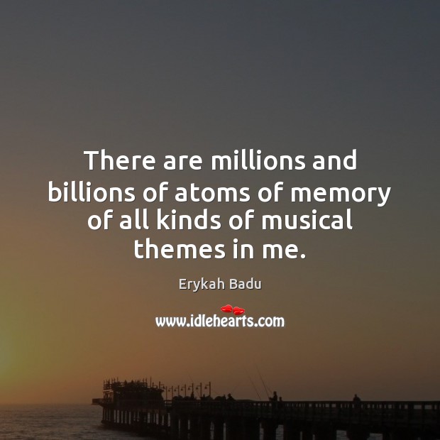 There are millions and billions of atoms of memory of all kinds of musical themes in me. Erykah Badu Picture Quote