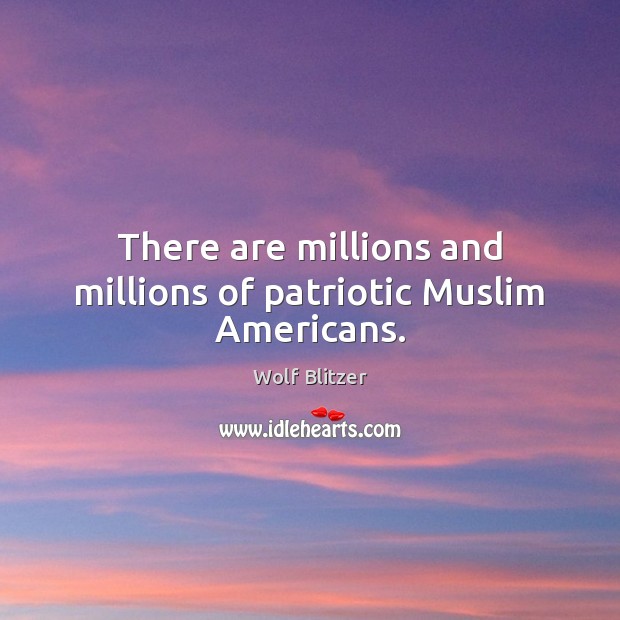 There are millions and millions of patriotic Muslim Americans. Wolf Blitzer Picture Quote