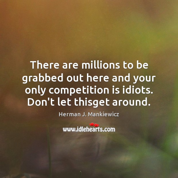 There are millions to be grabbed out here and your only competition Herman J. Mankiewicz Picture Quote