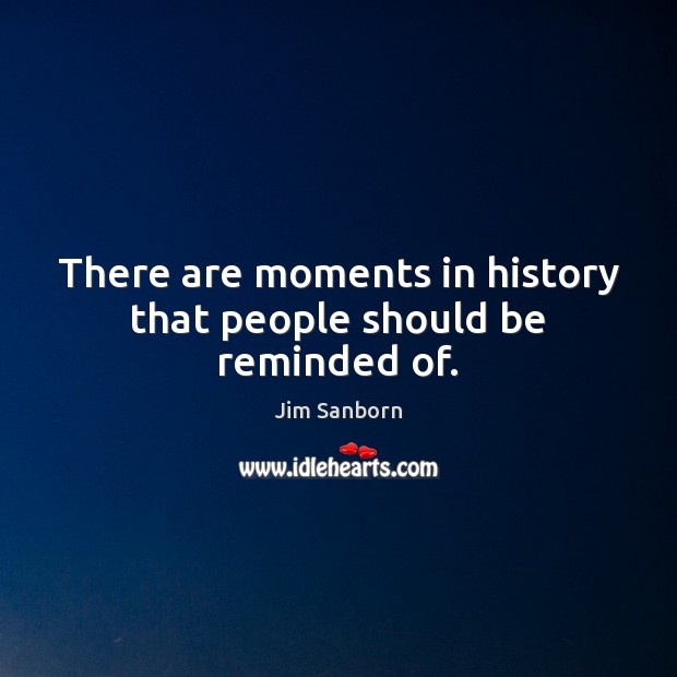 There are moments in history that people should be reminded of. Jim Sanborn Picture Quote